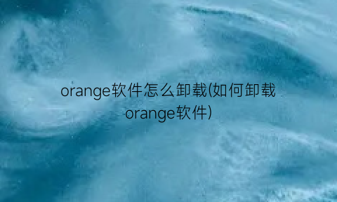 “orange软件怎么卸载(如何卸载orange软件)