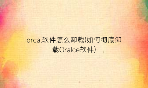 “orcal软件怎么卸载(如何彻底卸载Oralce软件)
