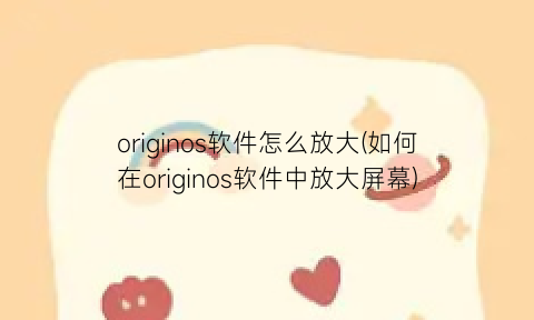 originos软件怎么放大(如何在originos软件中放大屏幕)