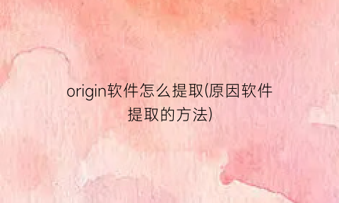 origin软件怎么提取(原因软件提取的方法)