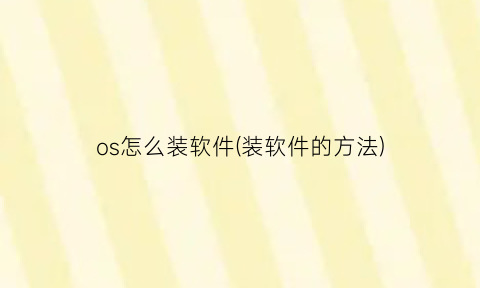 “os怎么装软件(装软件的方法)