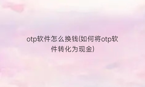 otp软件怎么换钱(如何将otp软件转化为现金)