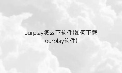 ourplay怎么下软件(如何下载ourplay软件)