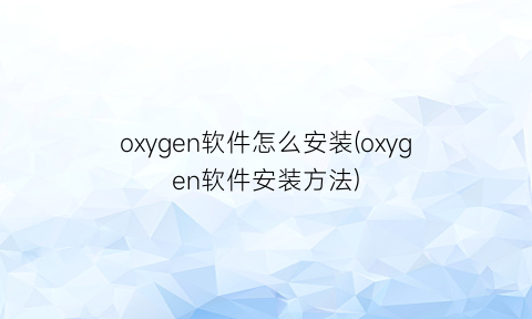 oxygen软件怎么安装(oxygen软件安装方法)