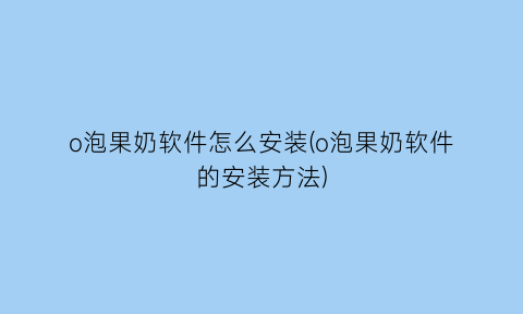 o泡果奶软件怎么安装(o泡果奶软件的安装方法)