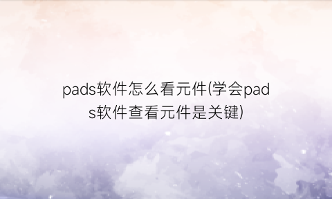 pads软件怎么看元件(学会pads软件查看元件是关键)