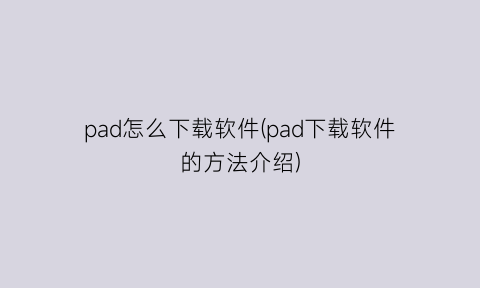 pad怎么下载软件(pad下载软件的方法介绍)