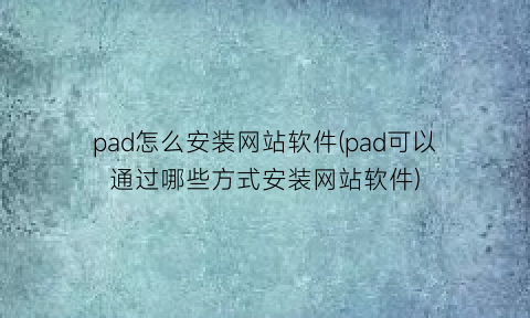 pad怎么安装网站软件(pad可以通过哪些方式安装网站软件)