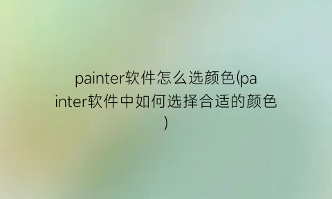 painter软件怎么选颜色(painter软件中如何选择合适的颜色)