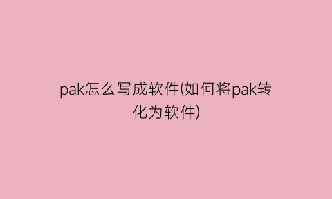“pak怎么写成软件(如何将pak转化为软件)