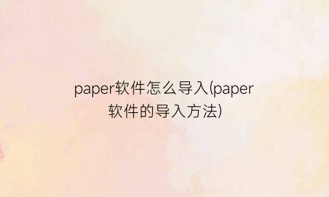 paper软件怎么导入(paper软件的导入方法)