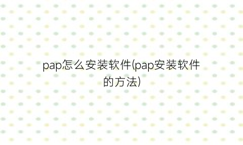 pap怎么安装软件(pap安装软件的方法)