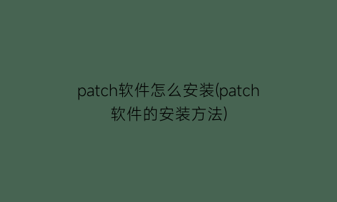 patch软件怎么安装(patch软件的安装方法)