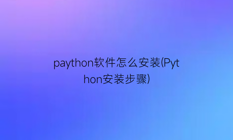 paython软件怎么安装(Python安装步骤)