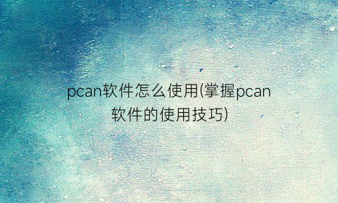 “pcan软件怎么使用(掌握pcan软件的使用技巧)