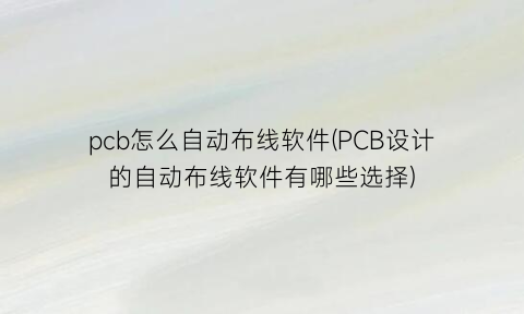 pcb怎么自动布线软件(PCB设计的自动布线软件有哪些选择)