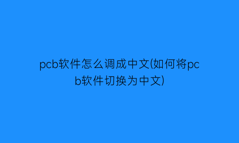 “pcb软件怎么调成中文(如何将pcb软件切换为中文)