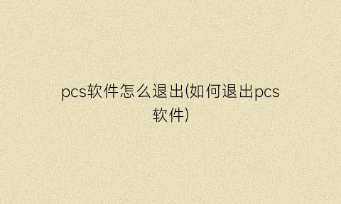 pcs软件怎么退出(如何退出pcs软件)