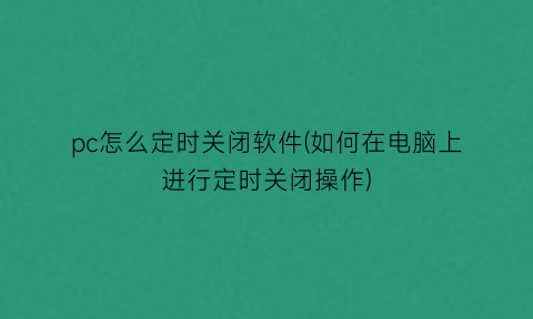 “pc怎么定时关闭软件(如何在电脑上进行定时关闭操作)