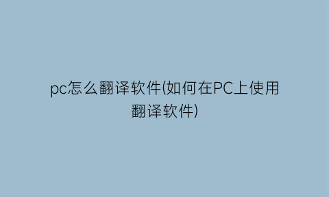 “pc怎么翻译软件(如何在PC上使用翻译软件)