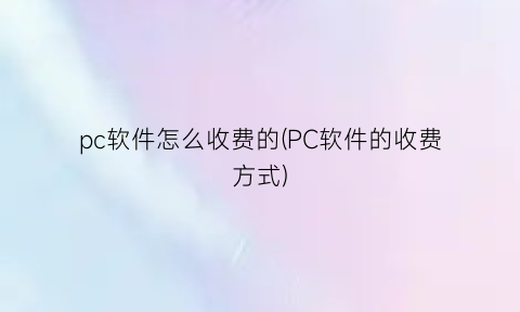 pc软件怎么收费的(PC软件的收费方式)