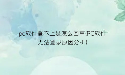 pc软件登不上是怎么回事(PC软件无法登录原因分析)