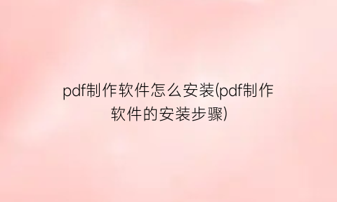 pdf制作软件怎么安装(pdf制作软件的安装步骤)