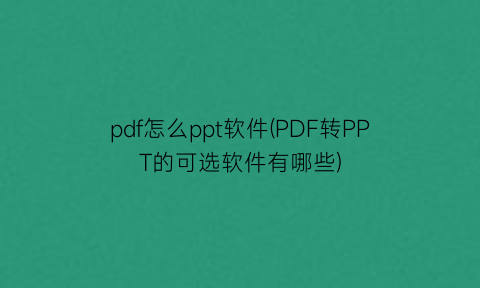 pdf怎么ppt软件(PDF转PPT的可选软件有哪些)