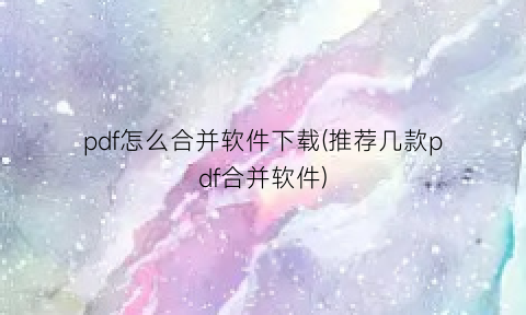 “pdf怎么合并软件下载(推荐几款pdf合并软件)