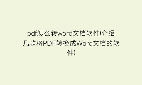 “pdf怎么转word文档软件(介绍几款将PDF转换成Word文档的软件)