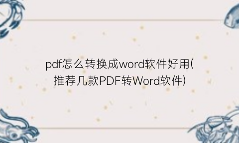 “pdf怎么转换成word软件好用(推荐几款PDF转Word软件)
