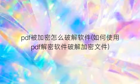 pdf被加密怎么破解软件(如何使用pdf解密软件破解加密文件)