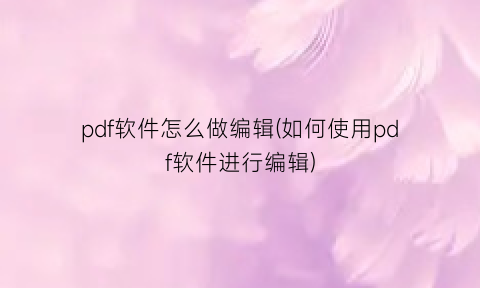 pdf软件怎么做编辑(如何使用pdf软件进行编辑)
