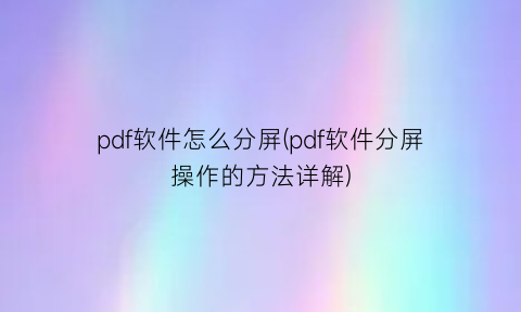 “pdf软件怎么分屏(pdf软件分屏操作的方法详解)