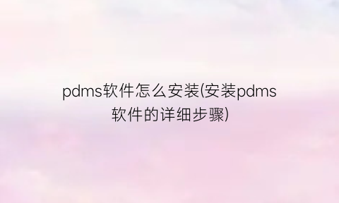 “pdms软件怎么安装(安装pdms软件的详细步骤)