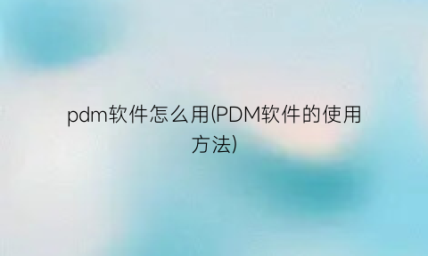 pdm软件怎么用(PDM软件的使用方法)