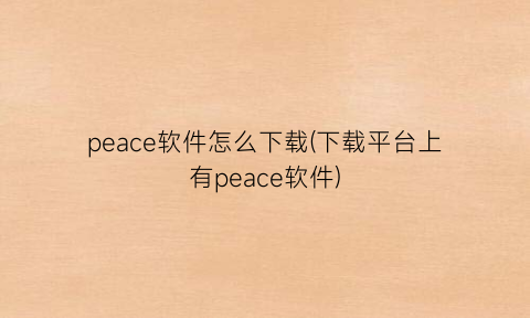 peace软件怎么下载(下载平台上有peace软件)