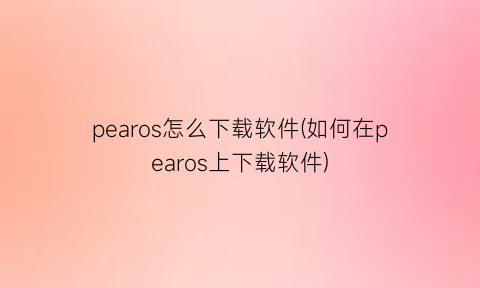 “pearos怎么下载软件(如何在pearos上下载软件)