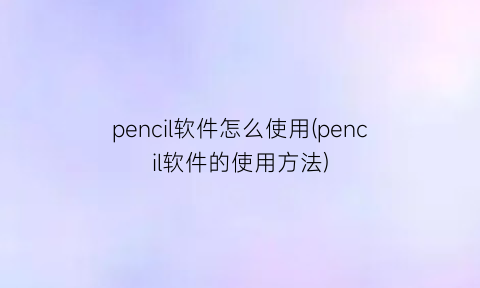 “pencil软件怎么使用(pencil软件的使用方法)