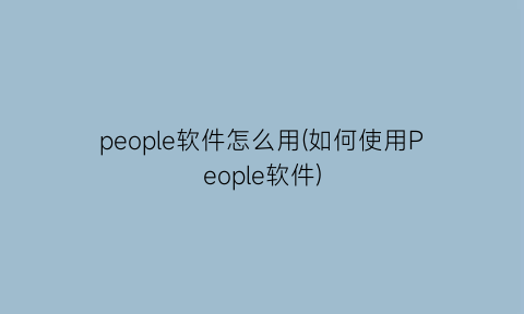 people软件怎么用(如何使用People软件)