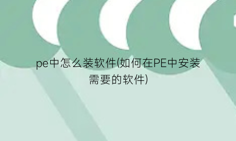 pe中怎么装软件(如何在PE中安装需要的软件)