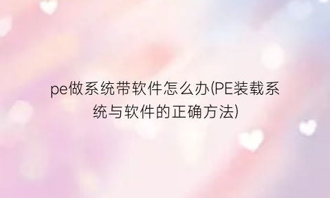 “pe做系统带软件怎么办(PE装载系统与软件的正确方法)