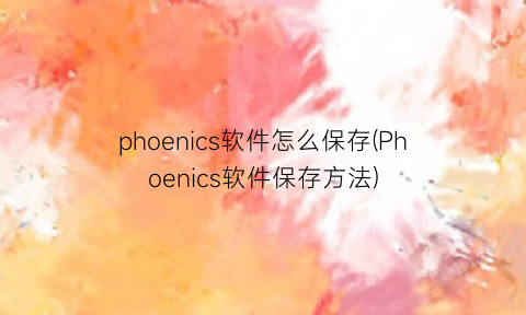 phoenics软件怎么保存(Phoenics软件保存方法)