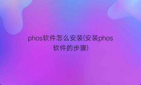 phos软件怎么安装(安装phos软件的步骤)