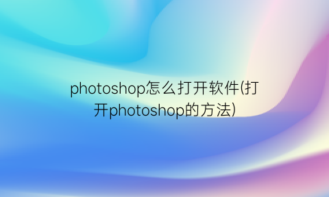 photoshop怎么打开软件(打开photoshop的方法)