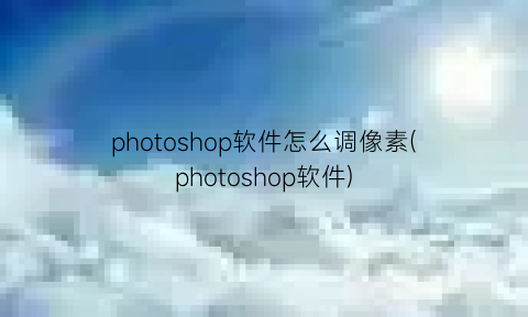 photoshop软件怎么调像素(photoshop软件)