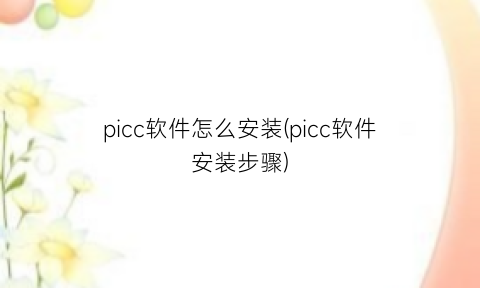 “picc软件怎么安装(picc软件安装步骤)