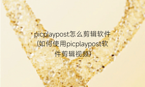 picplaypost怎么剪辑软件(如何使用picplaypost软件剪辑视频)