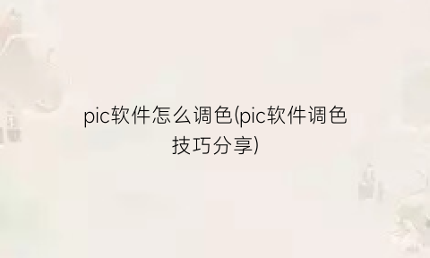 “pic软件怎么调色(pic软件调色技巧分享)