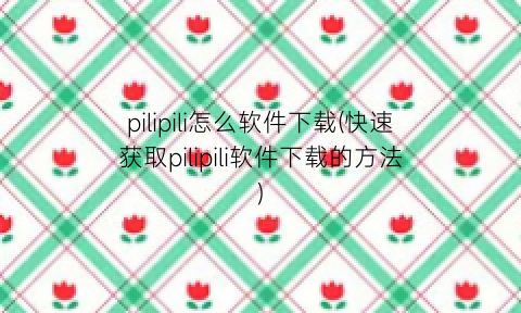 pilipili怎么软件下载(快速获取pilipili软件下载的方法)